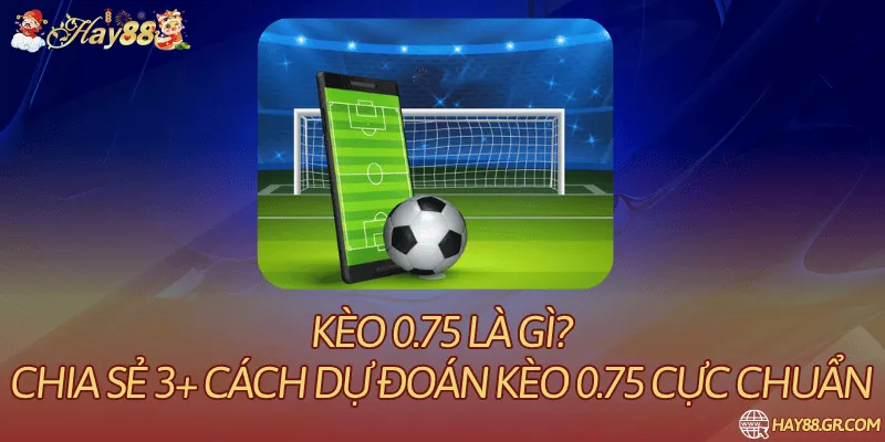 Kèo 0.75 Là Gì? Ký Hiệu Và Cách Xét Kết Quả